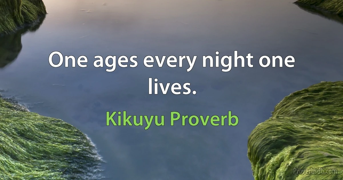 One ages every night one lives. (Kikuyu Proverb)