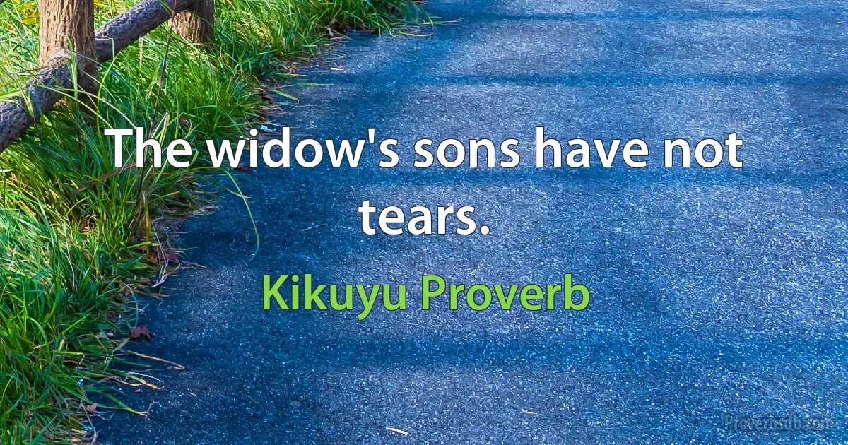 The widow's sons have not tears. (Kikuyu Proverb)