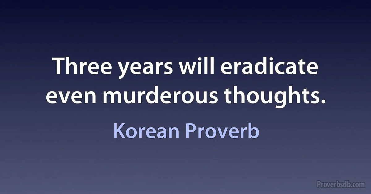 Three years will eradicate even murderous thoughts. (Korean Proverb)