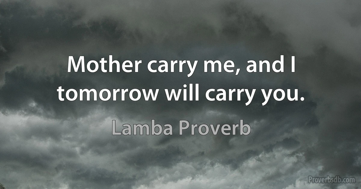 Mother carry me, and I tomorrow will carry you. (Lamba Proverb)