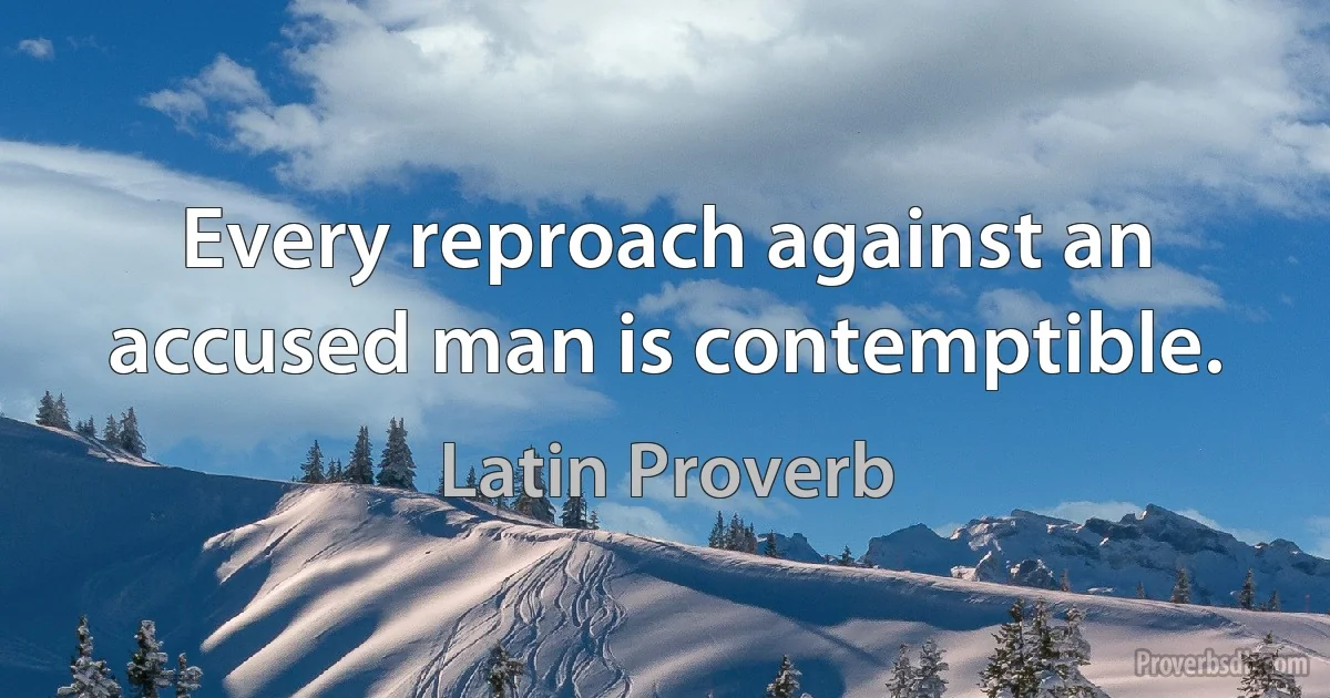 Every reproach against an accused man is contemptible. (Latin Proverb)