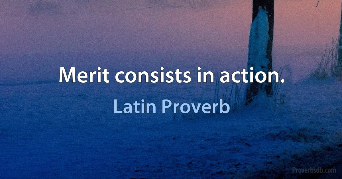 Merit consists in action. (Latin Proverb)