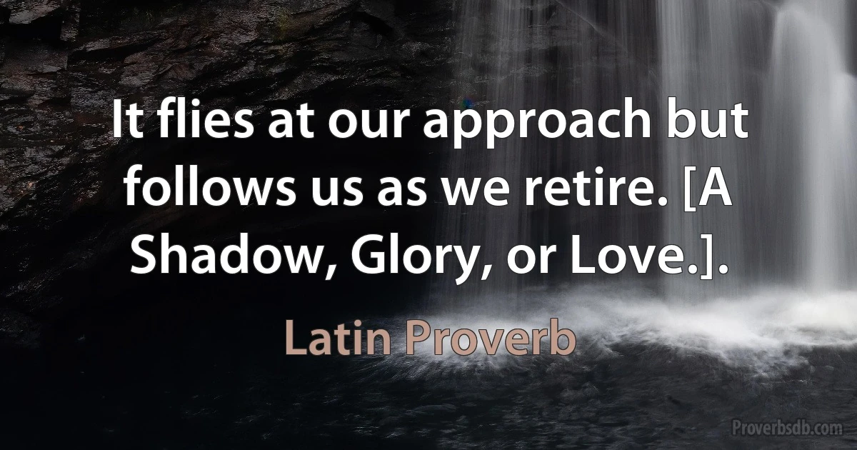 It flies at our approach but follows us as we retire. [A Shadow, Glory, or Love.]. (Latin Proverb)