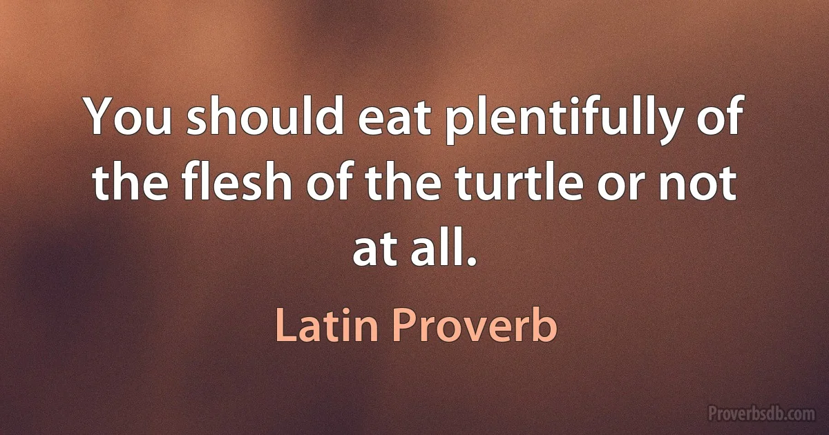 You should eat plentifully of the flesh of the turtle or not at all. (Latin Proverb)