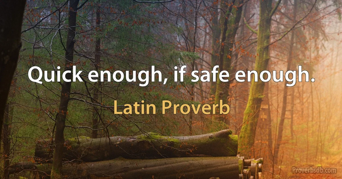 Quick enough, if safe enough. (Latin Proverb)