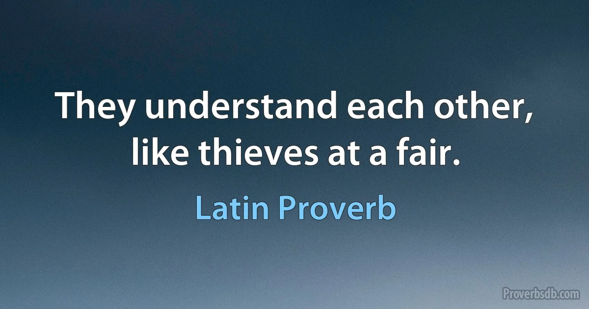 They understand each other, like thieves at a fair. (Latin Proverb)