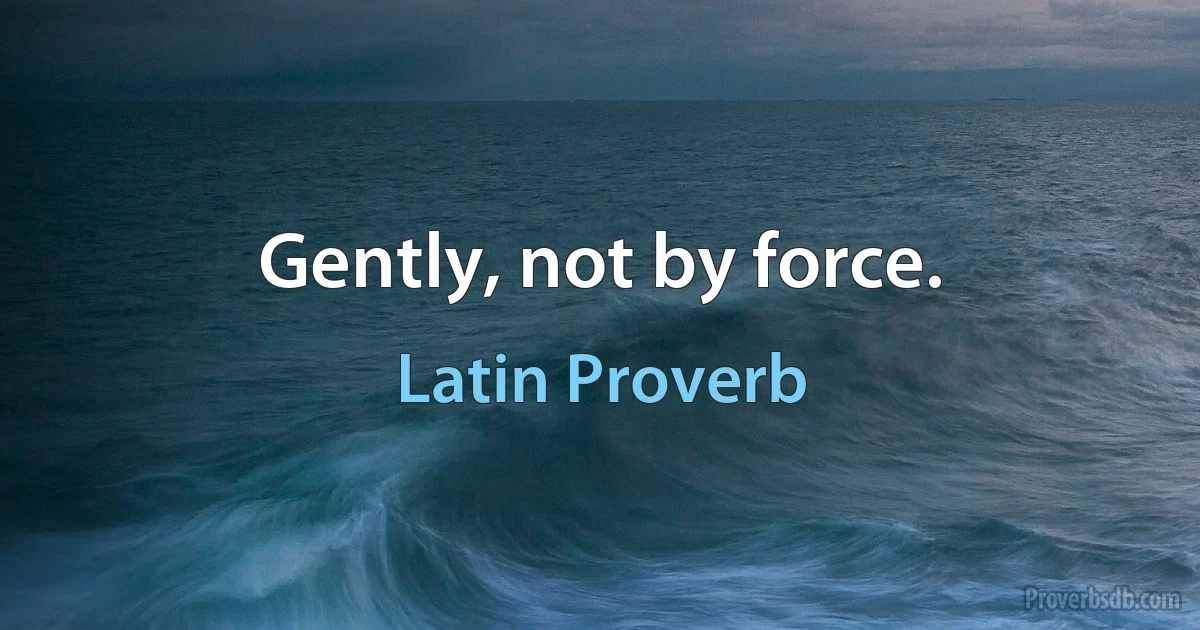 Gently, not by force. (Latin Proverb)