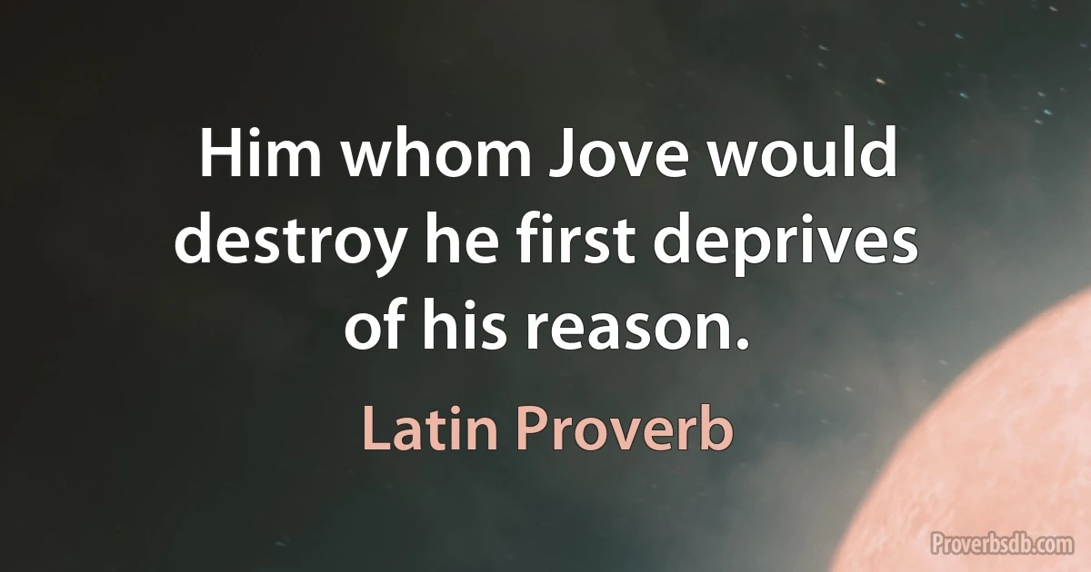 Him whom Jove would destroy he first deprives of his reason. (Latin Proverb)