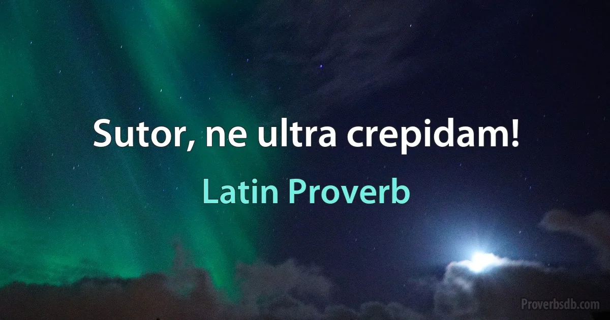 Sutor, ne ultra crepidam! (Latin Proverb)