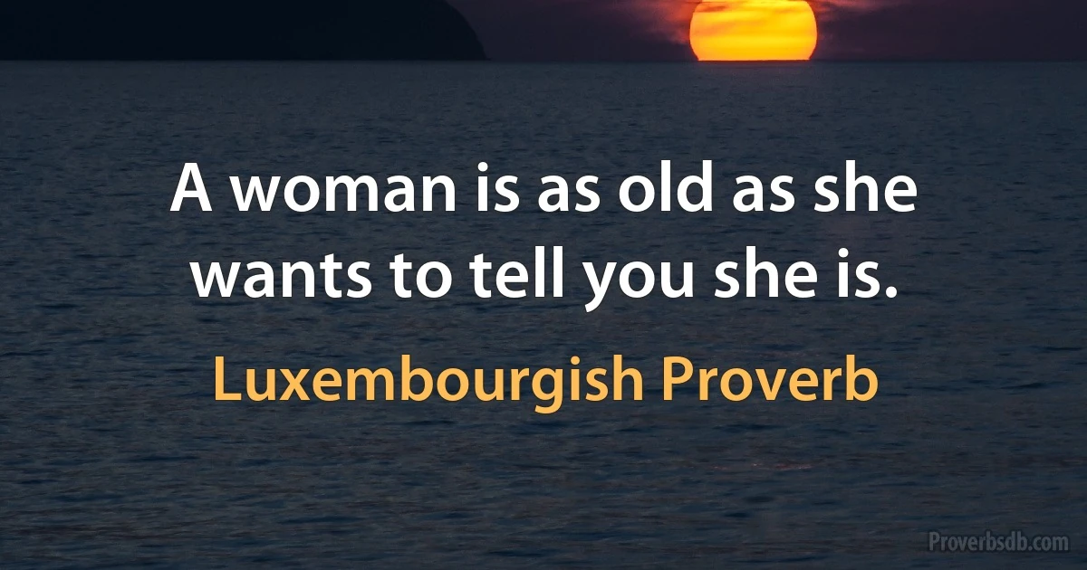 A woman is as old as she wants to tell you she is. (Luxembourgish Proverb)