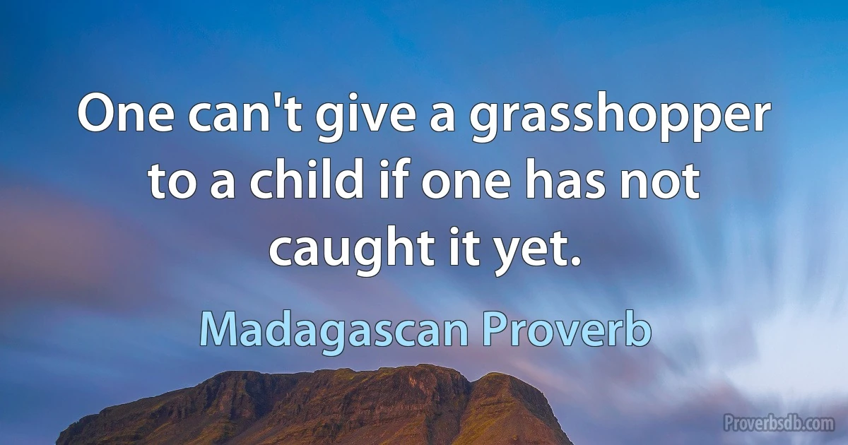 One can't give a grasshopper to a child if one has not caught it yet. (Madagascan Proverb)