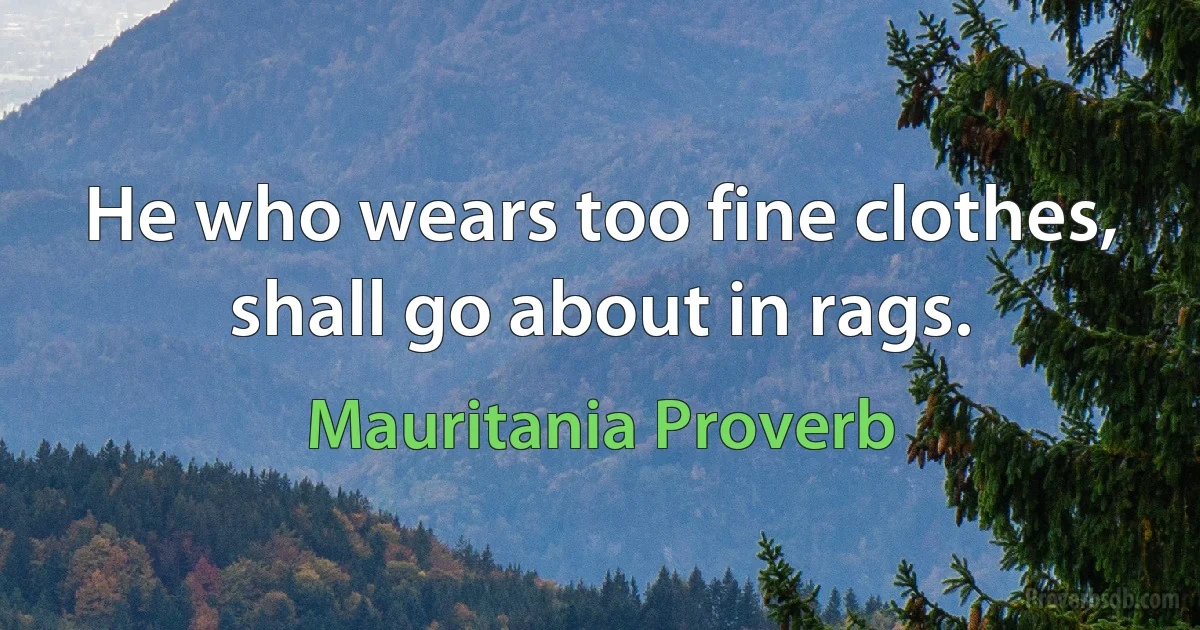 He who wears too fine clothes, shall go about in rags. (Mauritania Proverb)