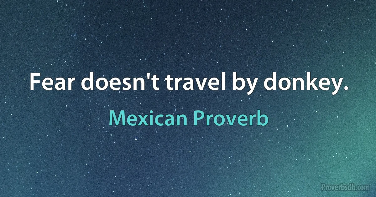 Fear doesn't travel by donkey. (Mexican Proverb)