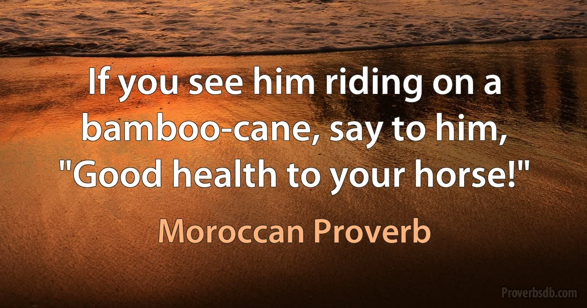 If you see him riding on a bamboo-cane, say to him, "Good health to your horse!" (Moroccan Proverb)