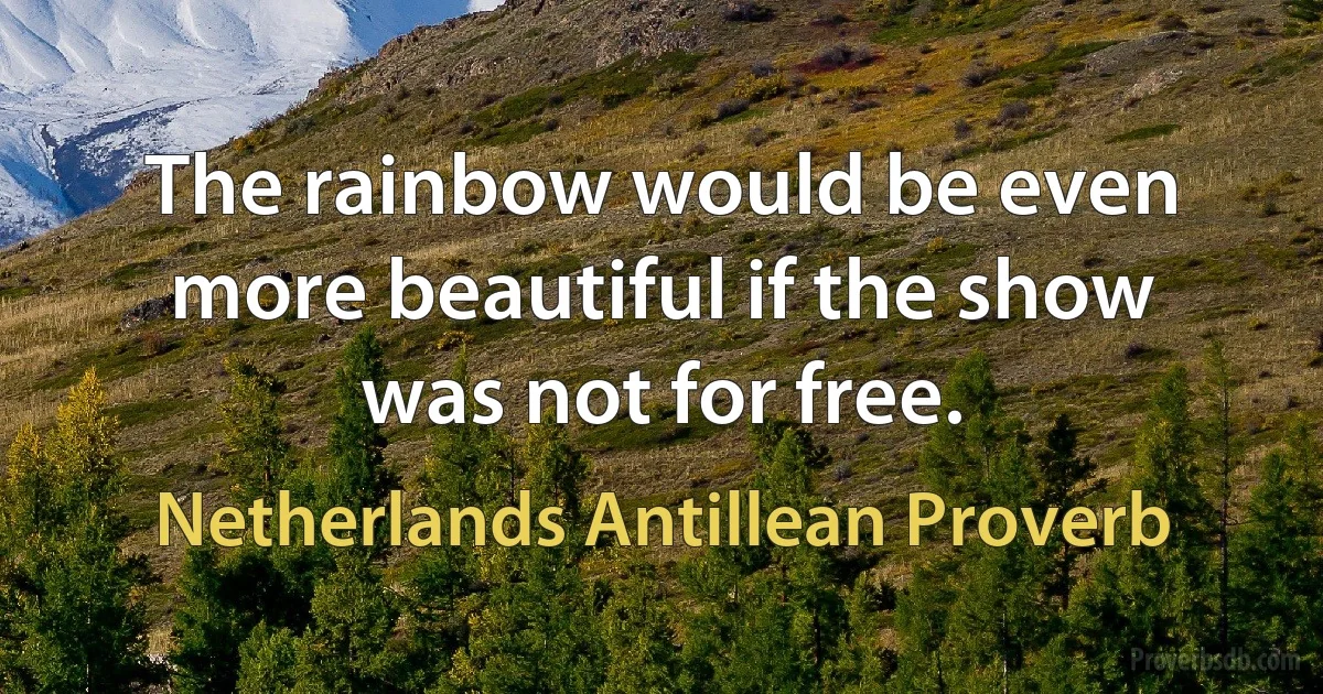 The rainbow would be even more beautiful if the show was not for free. (Netherlands Antillean Proverb)