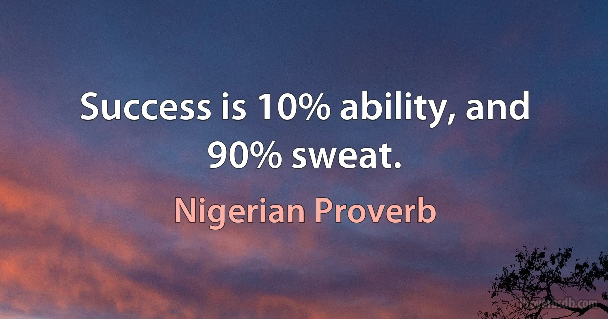 Success is 10% ability, and 90% sweat. (Nigerian Proverb)