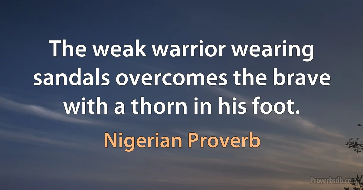 The weak warrior wearing sandals overcomes the brave with a thorn in his foot. (Nigerian Proverb)