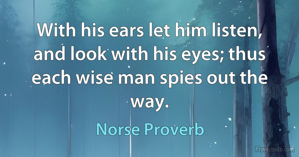 With his ears let him listen, and look with his eyes; thus each wise man spies out the way. (Norse Proverb)