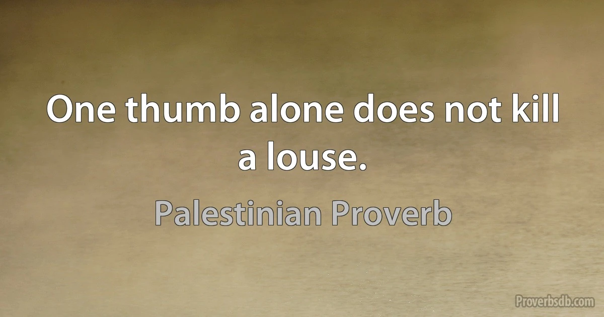 One thumb alone does not kill a louse. (Palestinian Proverb)