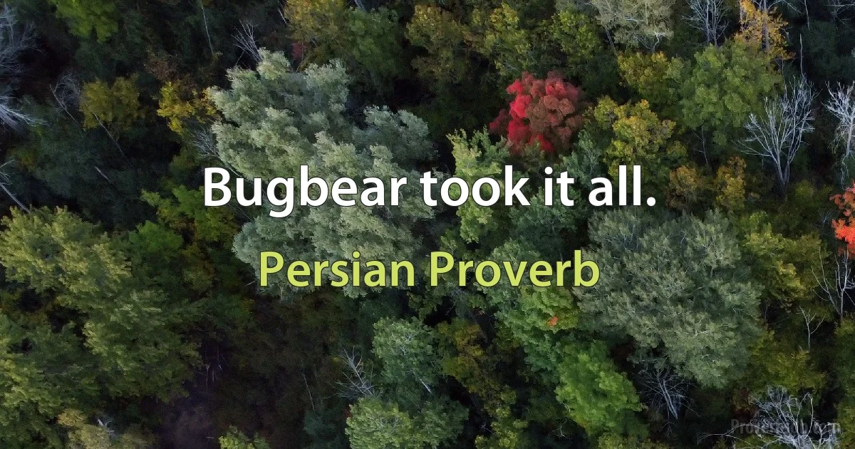 Bugbear took it all. (Persian Proverb)