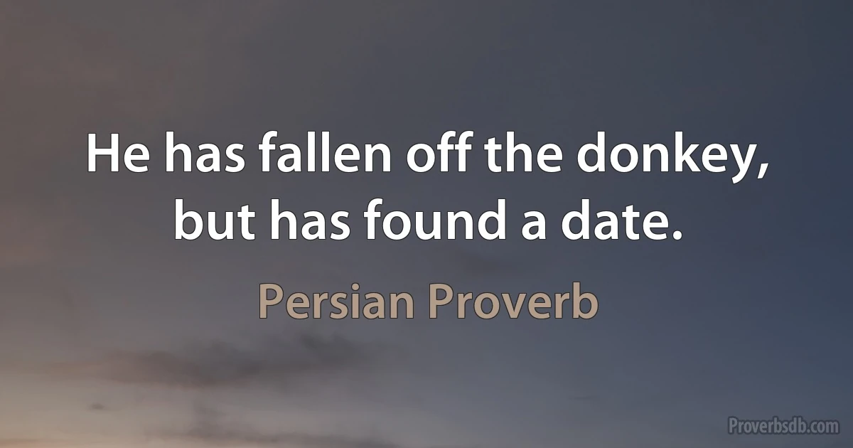 He has fallen off the donkey, but has found a date. (Persian Proverb)