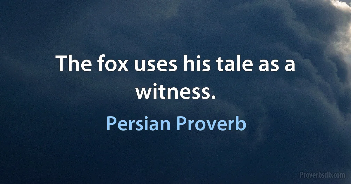 The fox uses his tale as a witness. (Persian Proverb)