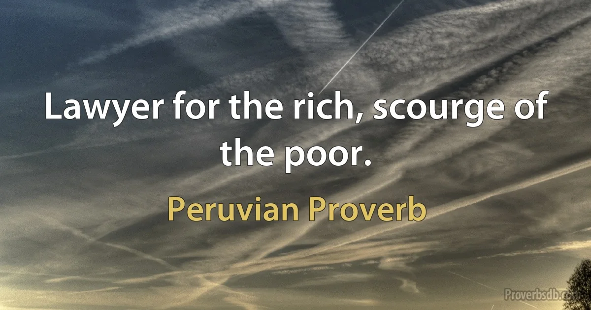 Lawyer for the rich, scourge of the poor. (Peruvian Proverb)