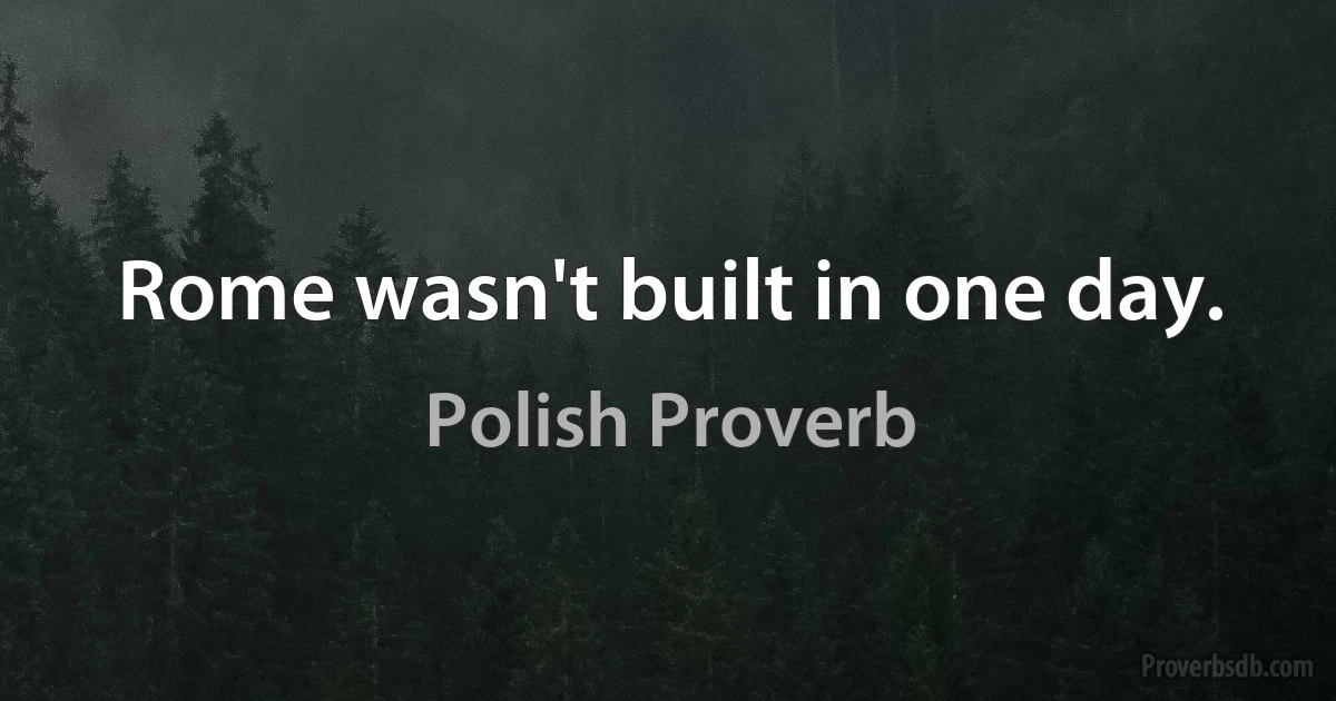 Rome wasn't built in one day. (Polish Proverb)