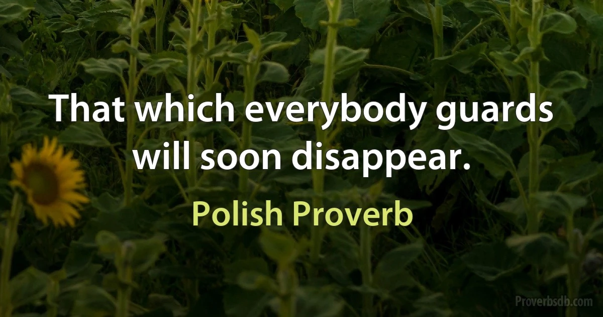 That which everybody guards will soon disappear. (Polish Proverb)