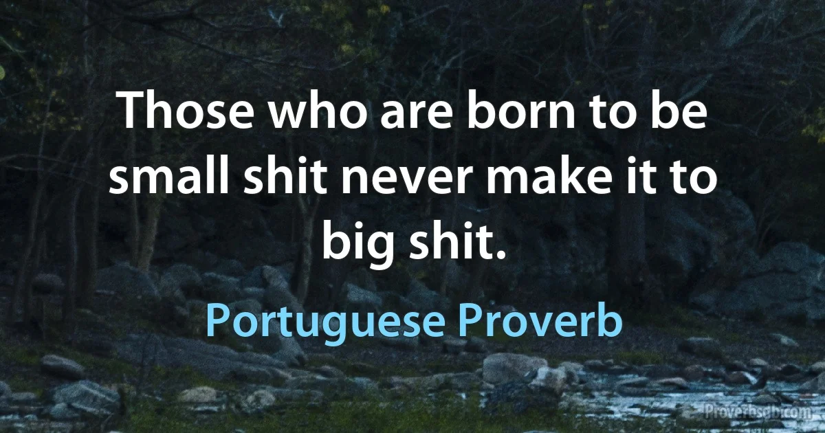 Those who are born to be small shit never make it to big shit. (Portuguese Proverb)