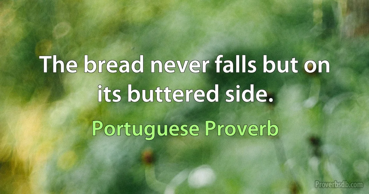 The bread never falls but on its buttered side. (Portuguese Proverb)