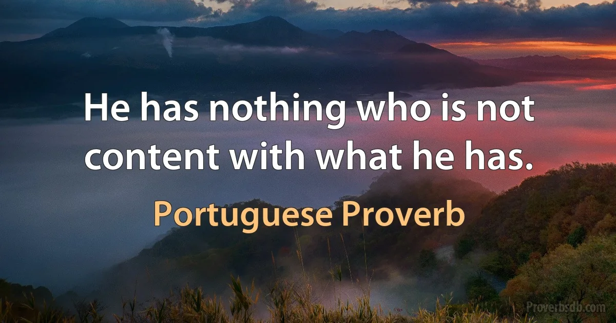 He has nothing who is not content with what he has. (Portuguese Proverb)