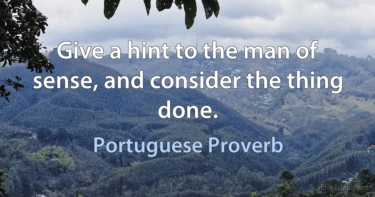 Give a hint to the man of sense, and consider the thing done. (Portuguese Proverb)