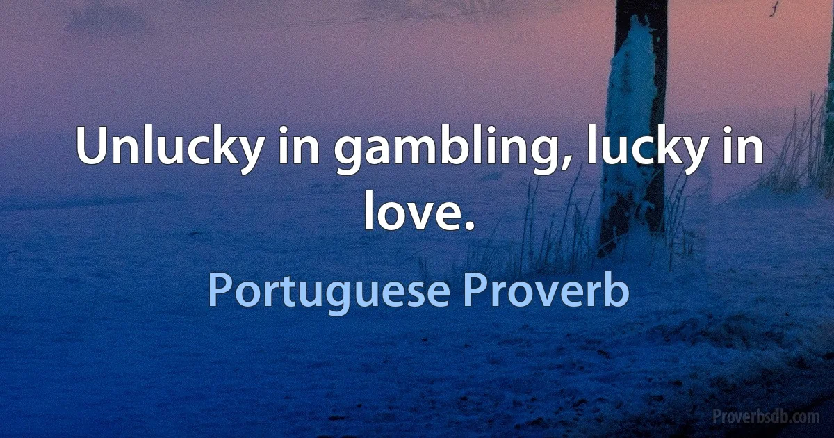 Unlucky in gambling, lucky in love. (Portuguese Proverb)