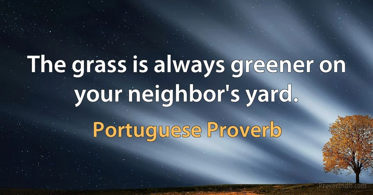 The grass is always greener on your neighbor's yard. (Portuguese Proverb)