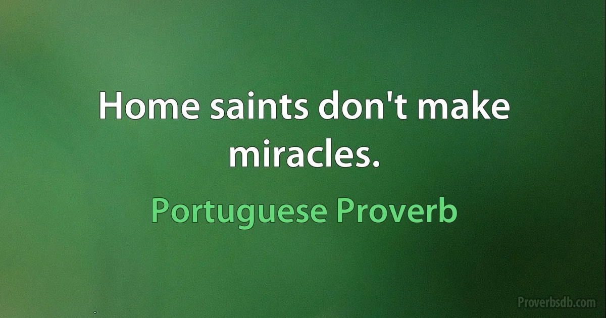 Home saints don't make miracles. (Portuguese Proverb)