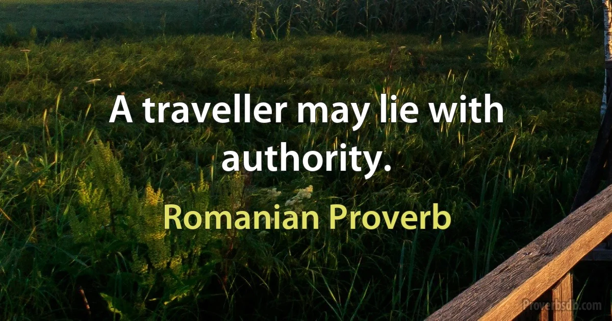 A traveller may lie with authority. (Romanian Proverb)