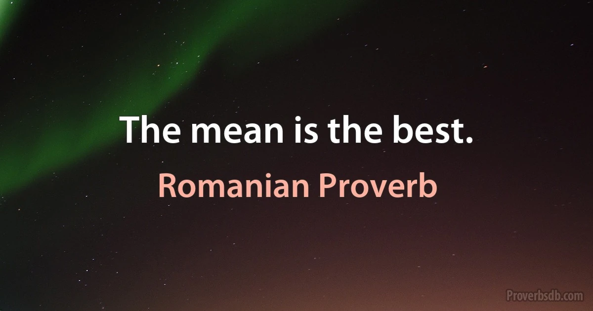 The mean is the best. (Romanian Proverb)