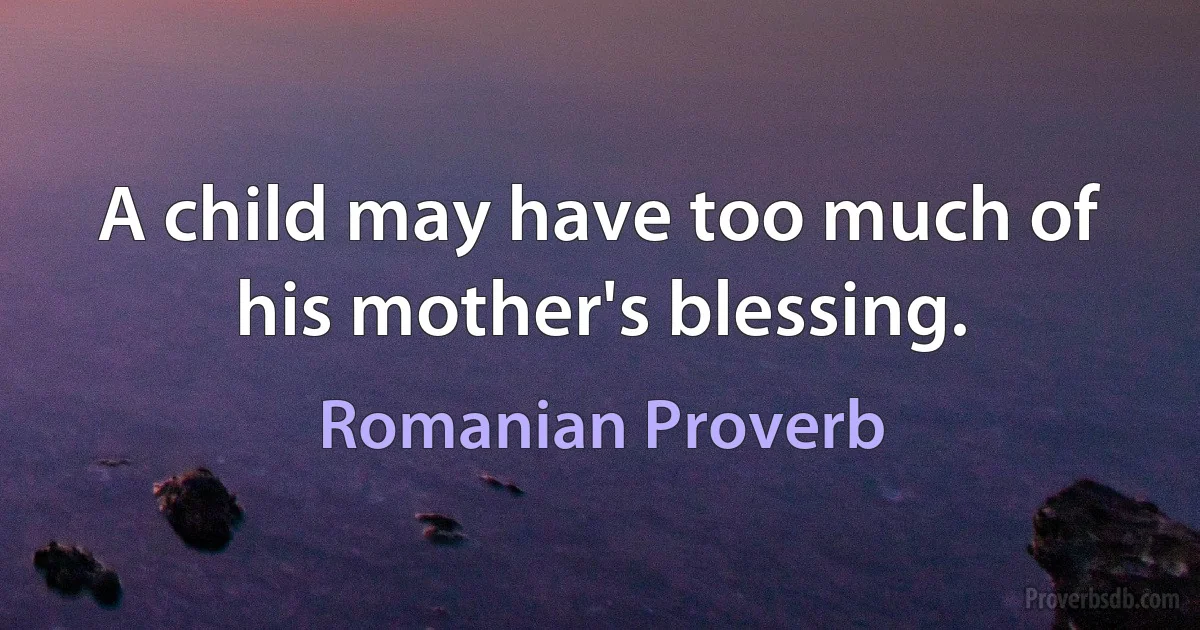 A child may have too much of his mother's blessing. (Romanian Proverb)