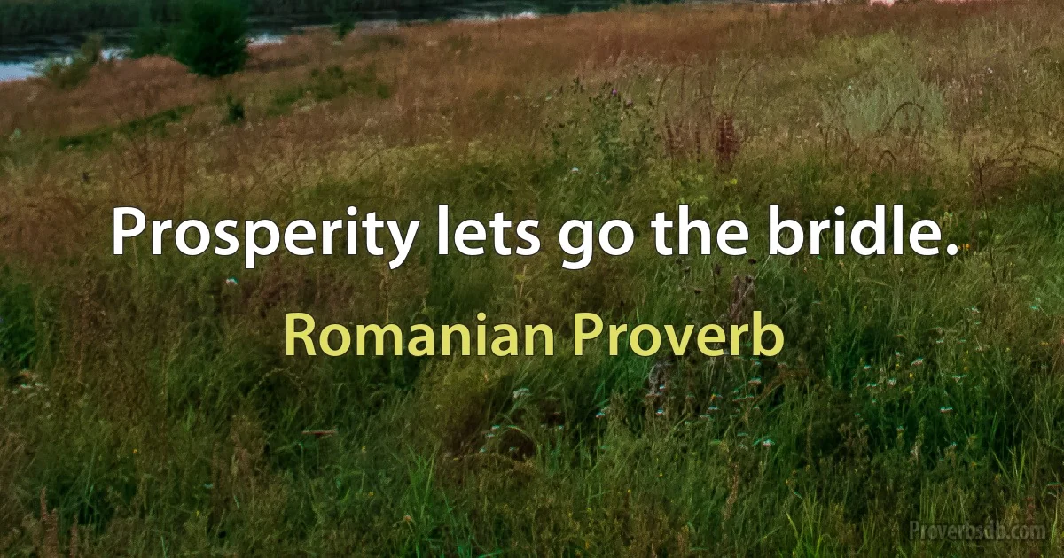 Prosperity lets go the bridle. (Romanian Proverb)