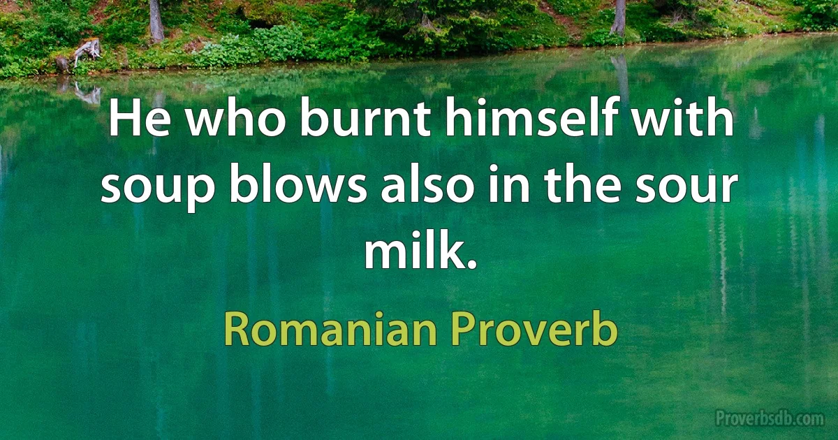 He who burnt himself with soup blows also in the sour milk. (Romanian Proverb)