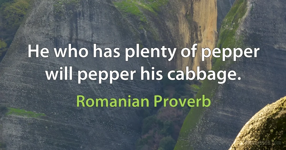 He who has plenty of pepper will pepper his cabbage. (Romanian Proverb)