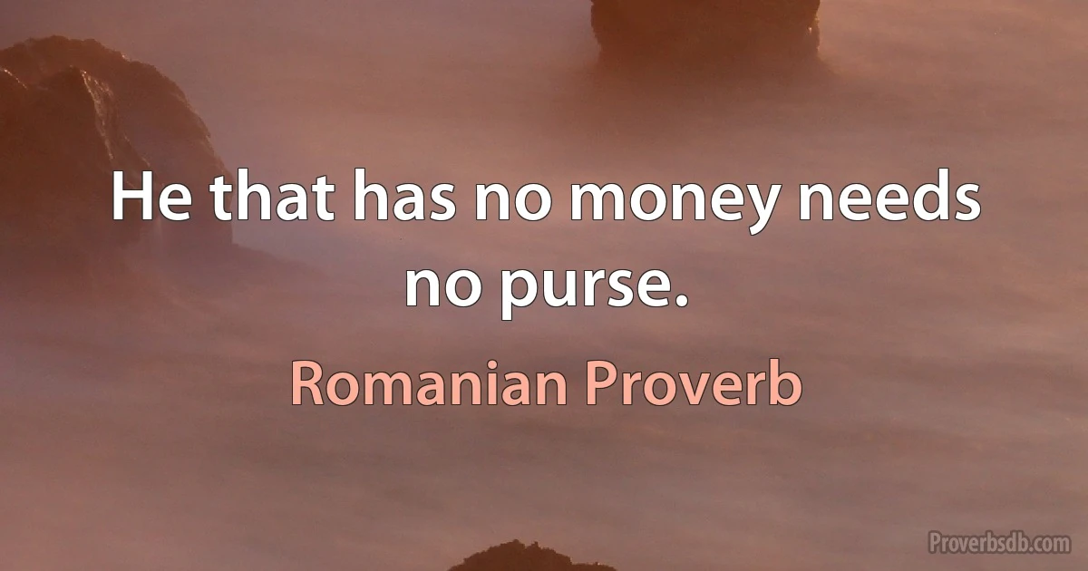 He that has no money needs no purse. (Romanian Proverb)