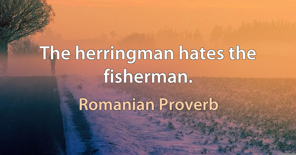 The herringman hates the fisherman. (Romanian Proverb)