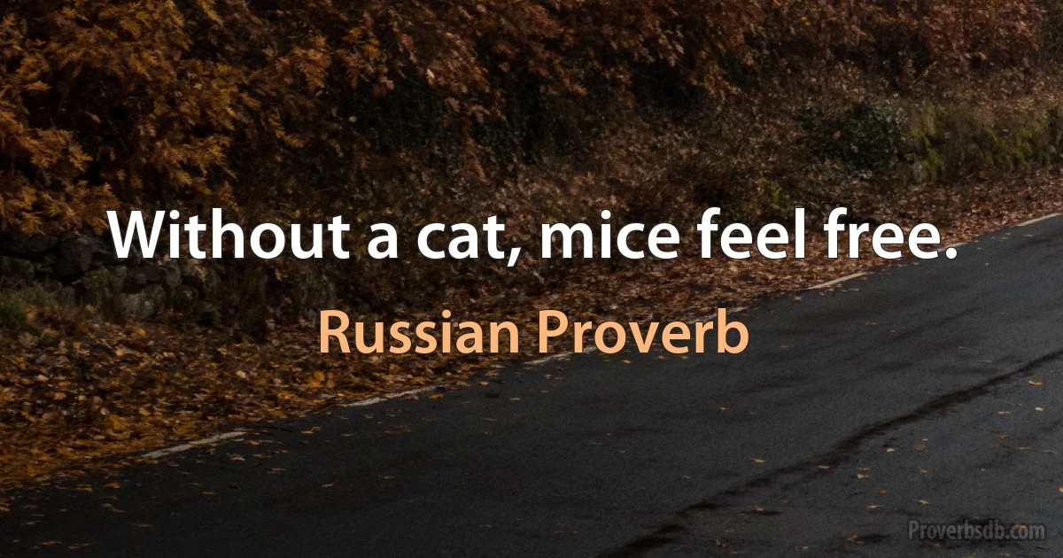 Without a cat, mice feel free. (Russian Proverb)