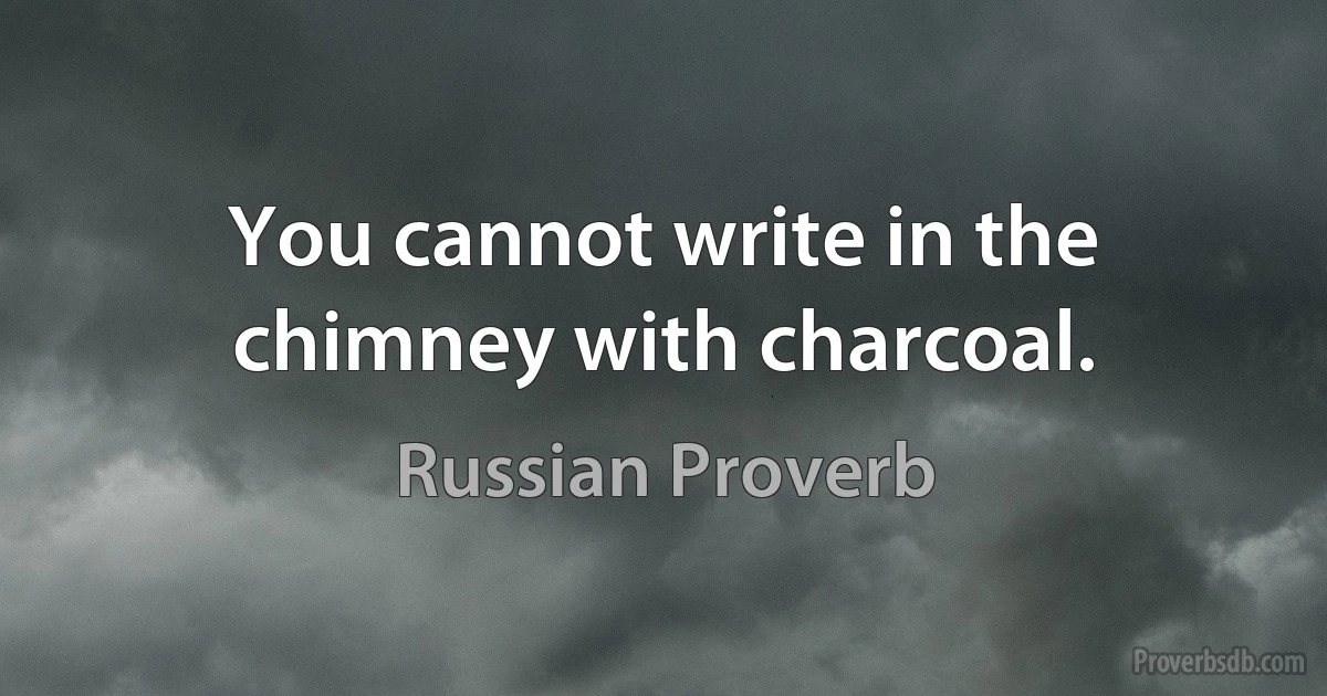 You cannot write in the chimney with charcoal. (Russian Proverb)