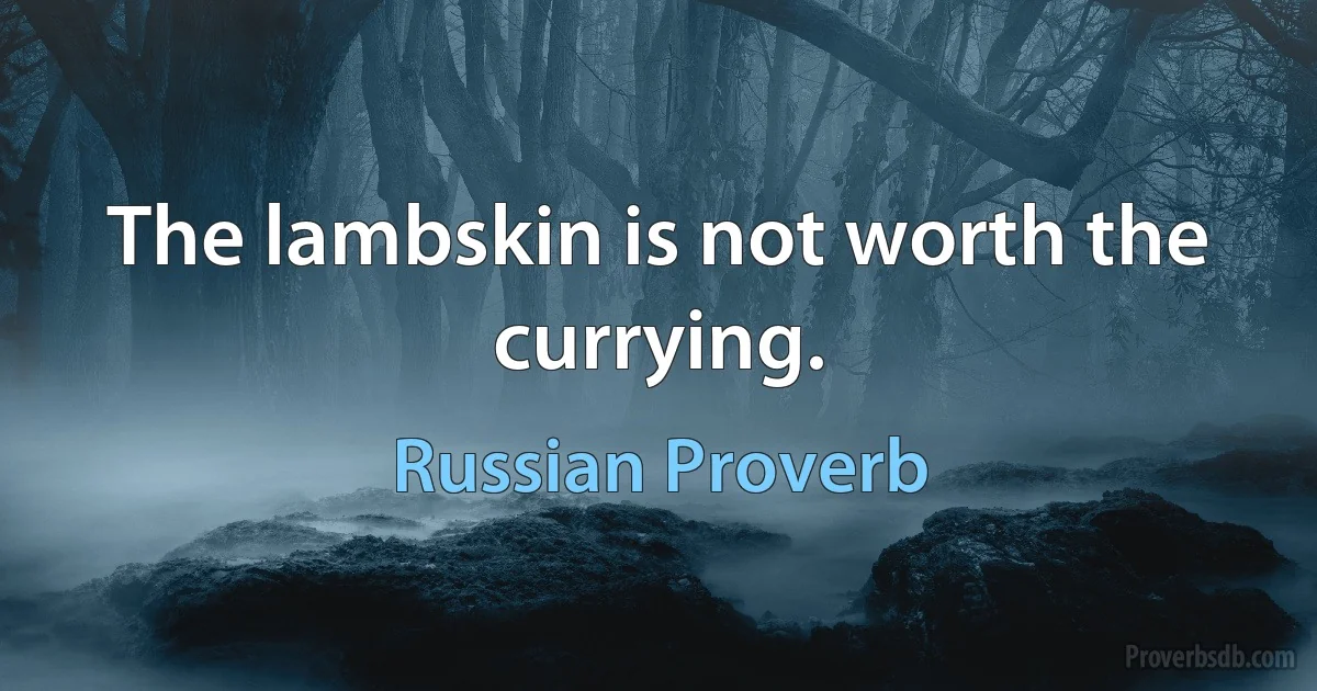 The lambskin is not worth the currying. (Russian Proverb)