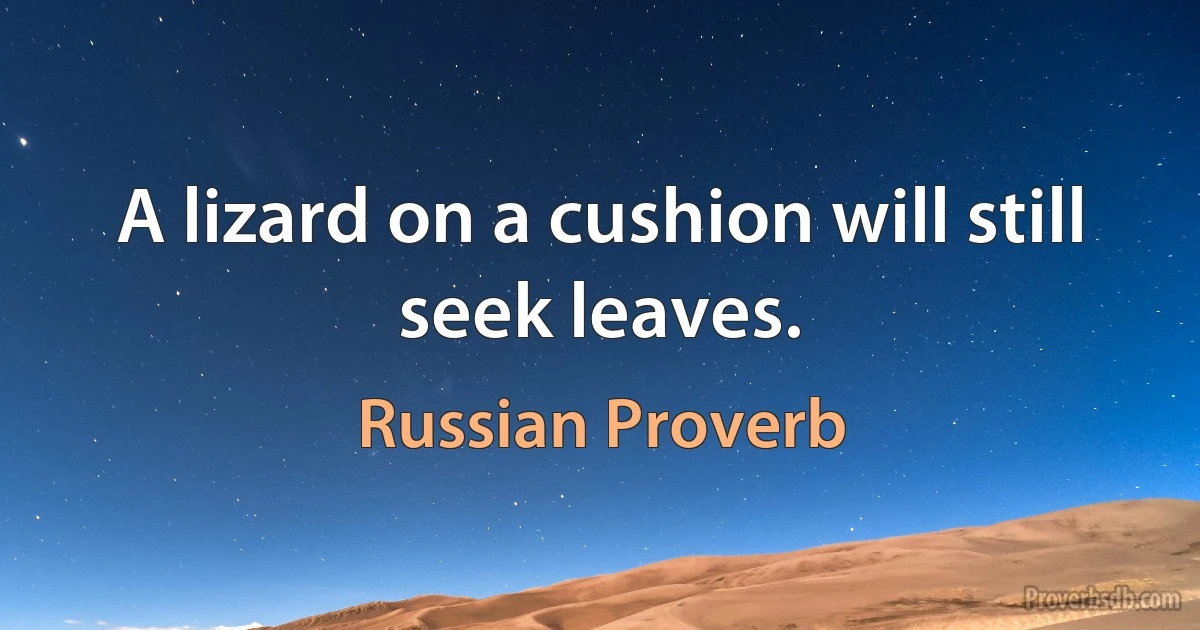 A lizard on a cushion will still seek leaves. (Russian Proverb)