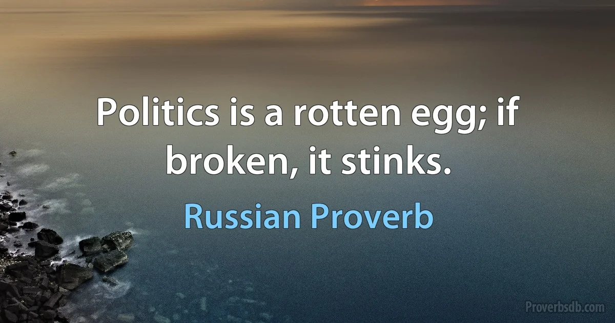 Politics is a rotten egg; if broken, it stinks. (Russian Proverb)