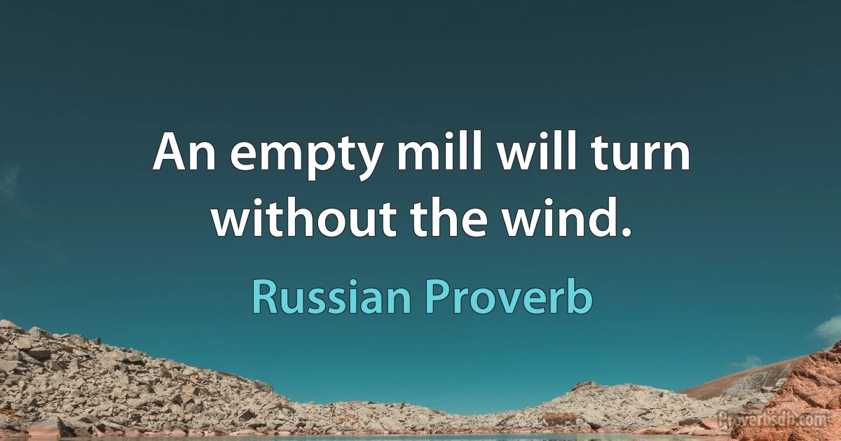 An empty mill will turn without the wind. (Russian Proverb)